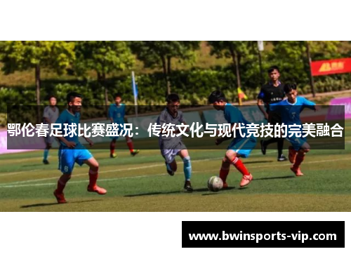 鄂伦春足球比赛盛况:传统文化与现代竞技的完美融合 鄂伦春足球比赛盛况:传统文化与现代竞技的完美融合