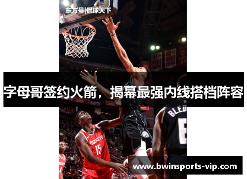 字母哥签约火箭，揭幕最强内线搭档阵容