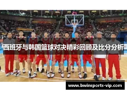 西班牙与韩国篮球对决精彩回顾及比分分析