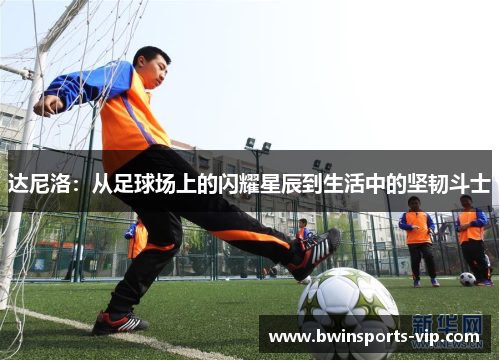 达尼洛：从足球场上的闪耀星辰到生活中的坚韧斗士