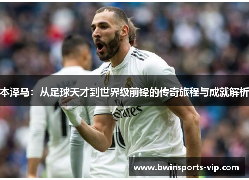 本泽马：从足球天才到世界级前锋的传奇旅程与成就解析