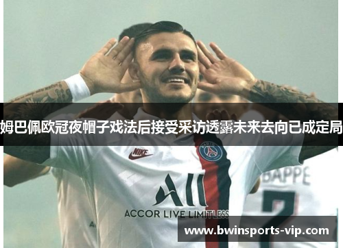 姆巴佩欧冠夜帽子戏法后接受采访透露未来去向已成定局